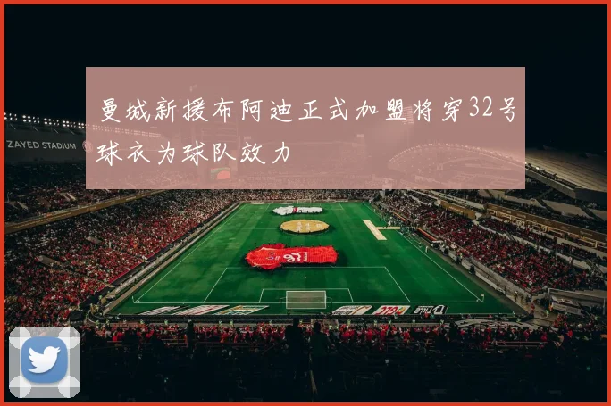 曼城新援布阿迪正式加盟将穿32号球衣为球队效力
