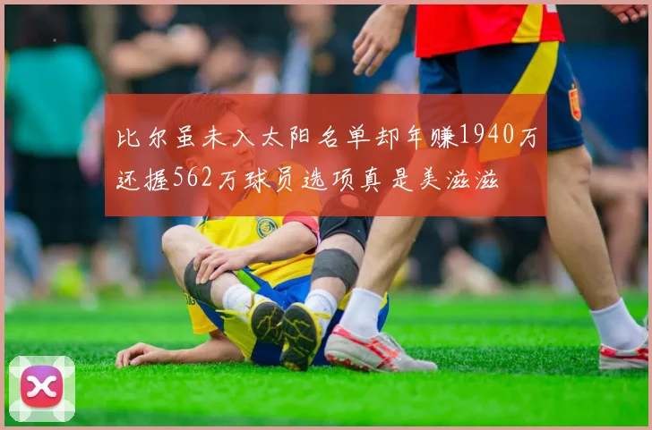 比尔虽未入太阳名单却年赚1940万还握562万球员选项真是美滋滋