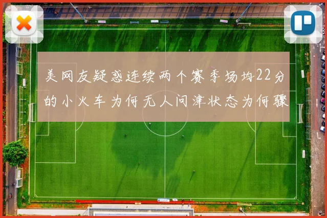 美网友疑惑连续两个赛季场均22分的小火车为何无人问津状态为何骤降