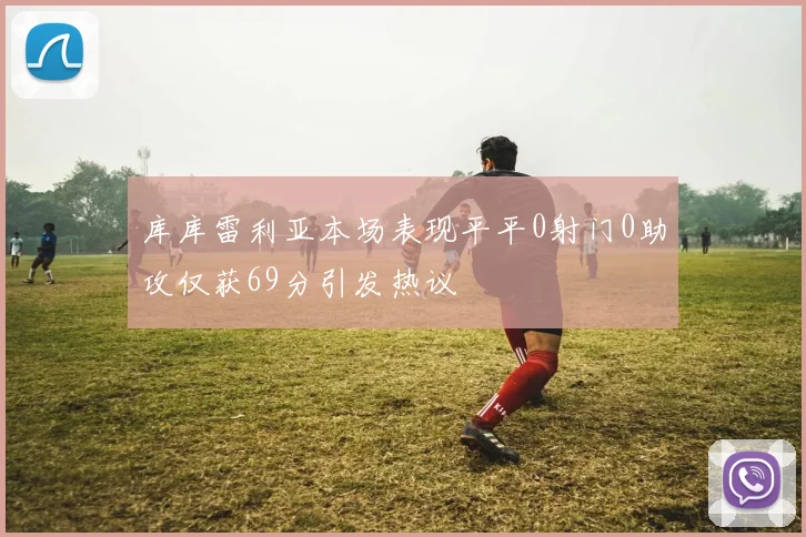 库库雷利亚本场表现平平0射门0助攻仅获69分引发热议