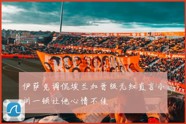 伊萨克调侃埃兰加晋级无知直言小训一顿让他心情不佳